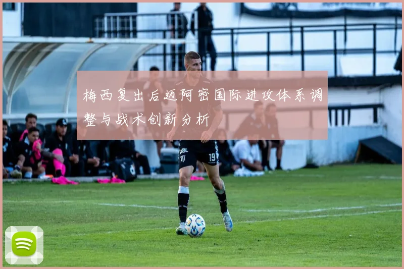 梅西复出后迈阿密国际进攻体系调整与战术创新分析
