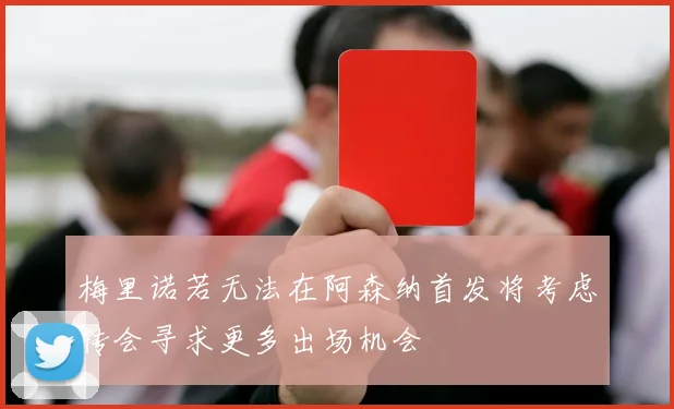 梅里诺若无法在阿森纳首发将考虑转会寻求更多出场机会