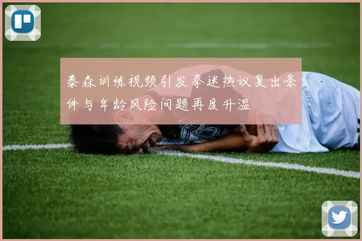 泰森训练视频引发拳迷热议复出条件与年龄风险问题再度升温