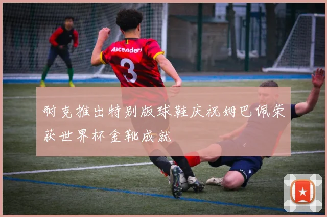 耐克推出特别版球鞋庆祝姆巴佩荣获世界杯金靴成就