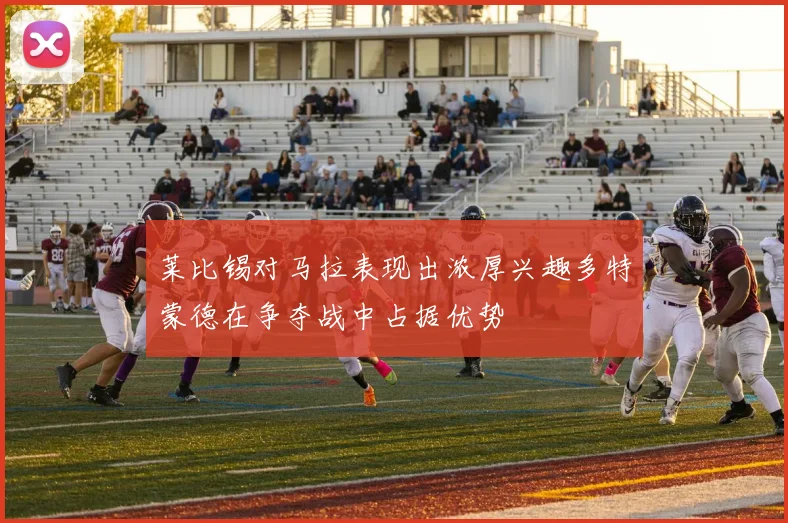 莱比锡对马拉表现出浓厚兴趣多特蒙德在争夺战中占据优势