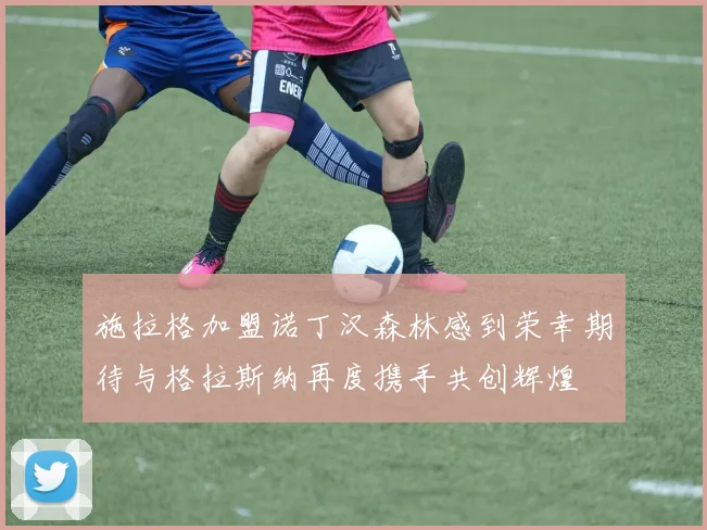 施拉格加盟诺丁汉森林感到荣幸期待与格拉斯纳再度携手共创辉煌