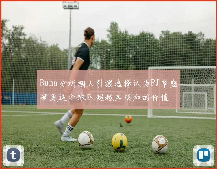 Buha分析湖人引援选择认为PJ华盛顿更适合球队超越库明加的价值